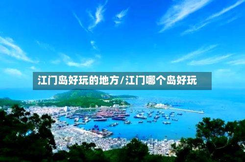江门岛好玩的地方/江门哪个岛好玩