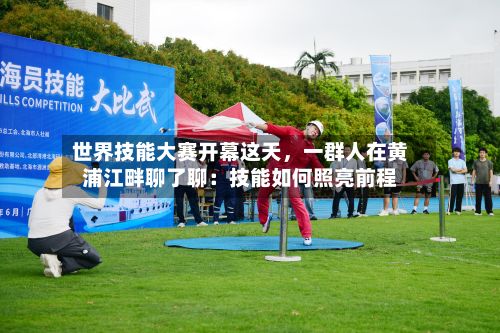 世界技能大赛开幕这天，一群人在黄浦江畔聊了聊：技能如何照亮前程-第2张图片