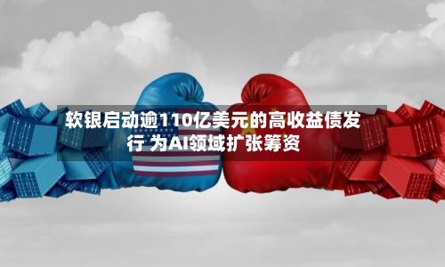 软银启动逾110亿美元的高收益债发行 为AI领域扩张筹资-第2张图片