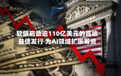 软银启动逾110亿美元的高收益债发行 为AI领域扩张筹资
