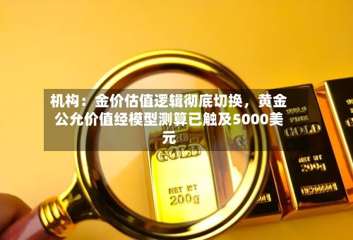 机构：金价估值逻辑彻底切换，黄金公允价值经模型测算已触及5000美元-第2张图片