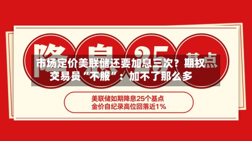 市场定价美联储还要加息三次？期权交易员“不服	”：加不了那么多-第1张图片