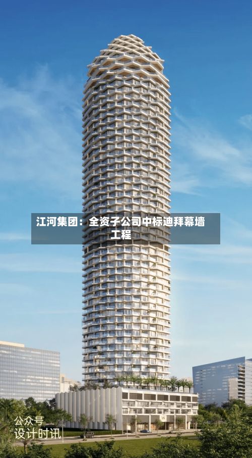江河集团：全资子公司中标迪拜幕墙工程-第1张图片