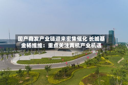 国产商发产业链迎来密集催化 长城基金杨维维：重点关注两机产业机遇-第3张图片