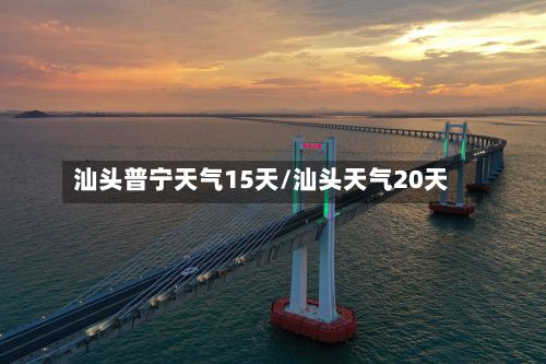 汕头普宁天气15天/汕头天气20天