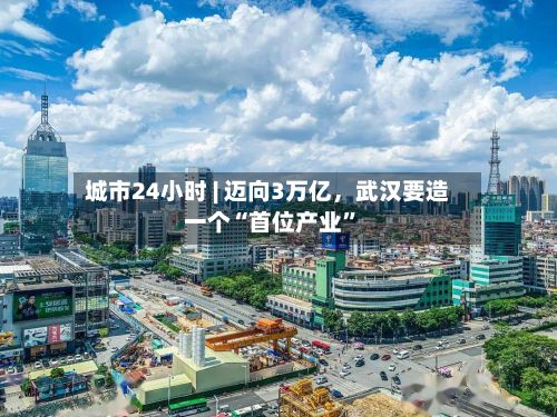 城市24小时 | 迈向3万亿	，武汉要造一个“首位产业	”-第2张图片