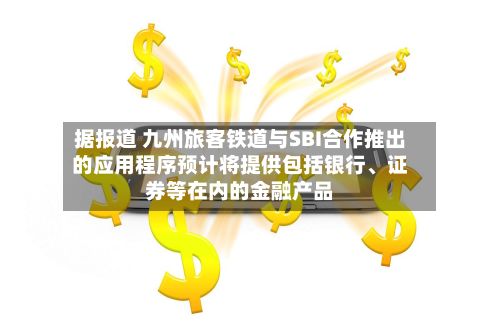 据报道 九州旅客铁道与SBI合作推出的应用程序预计将提供包括银行、证券等在内的金融产品-第2张图片