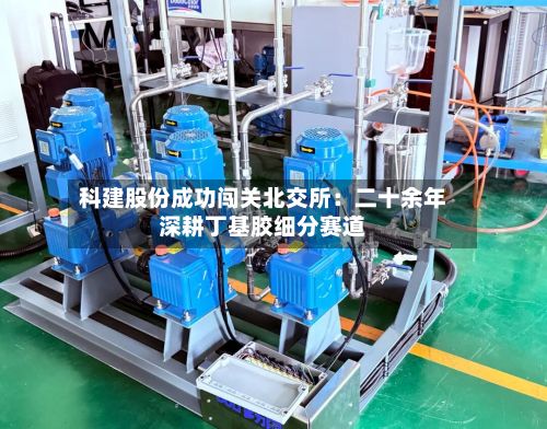 科建股份成功闯关北交所：二十余年深耕丁基胶细分赛道-第2张图片