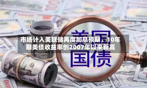 市场计入美联储再度加息预期，10年期美债收益率创2007年以来新高-第3张图片
