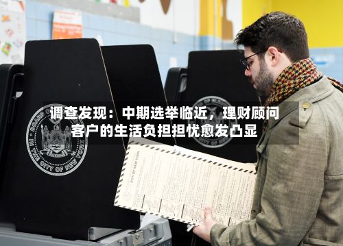调查发现：中期选举临近，理财顾问客户的生活负担担忧愈发凸显-第3张图片