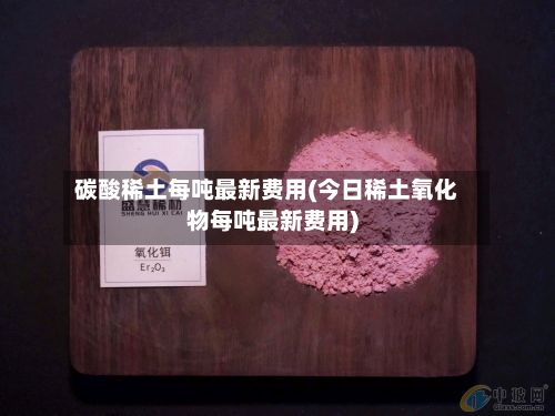 碳酸稀土每吨最新费用(今日稀土氧化物每吨最新费用)-第2张图片