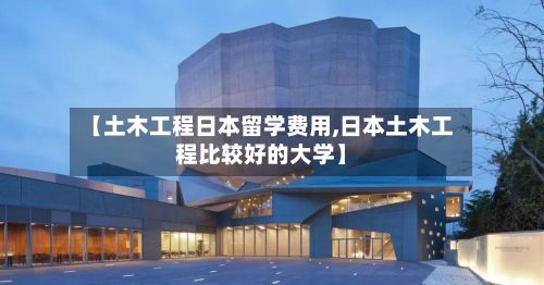 【土木工程日本留学费用,日本土木工程比较好的大学】-第3张图片
