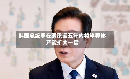 韩国总统李在明承诺五年内将半导体产能扩大一倍