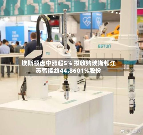 埃斯顿盘中涨超5% 拟收购埃斯顿江苏智能约44.8601%股份-第3张图片