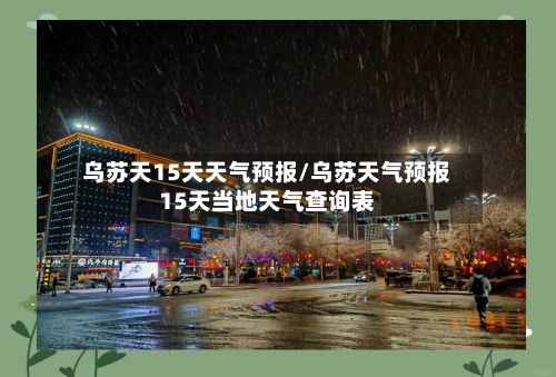 乌苏天15天天气预报/乌苏天气预报15天当地天气查询表