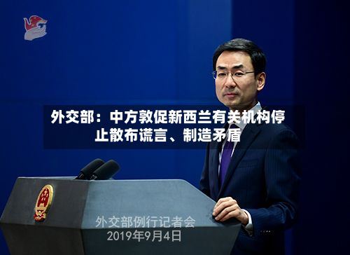 外交部：中方敦促新西兰有关机构停止散布谎言	、制造矛盾-第2张图片