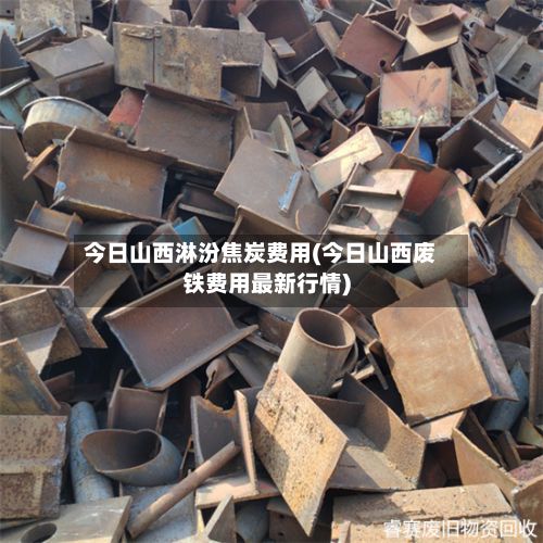 今日山西淋汾焦炭费用(今日山西废铁费用最新行情)-第3张图片