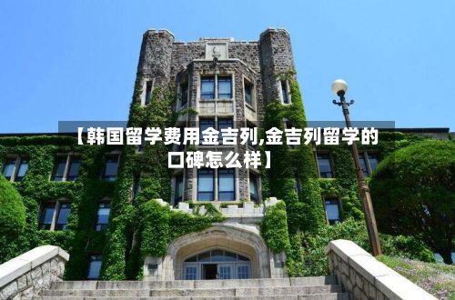 【韩国留学费用金吉列,金吉列留学的口碑怎么样】
