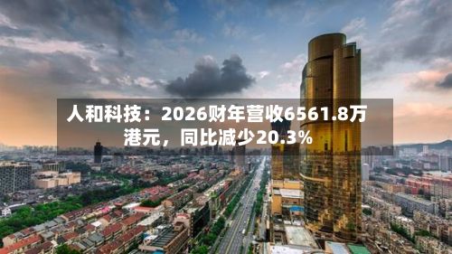 人和科技：2026财年营收6561.8万港元，同比减少20.3%-第2张图片