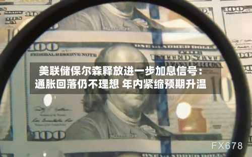 美联储保尔森释放进一步加息信号：通胀回落仍不理想 年内紧缩预期升温-第2张图片