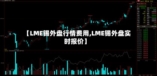 【LME锡外盘行情费用,LME锡外盘实时报价】