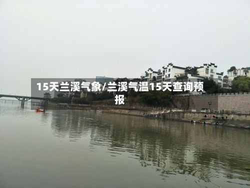 15天兰溪气象/兰溪气温15天查询预报-第2张图片