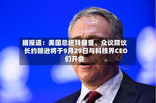 据报道：美国总统特朗普、众议院议长约翰逊将于9月29日与科技界CEO们开会-第2张图片