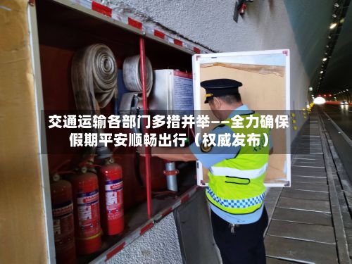 交通运输各部门多措并举——全力确保假期平安顺畅出行（权威发布）-第2张图片
