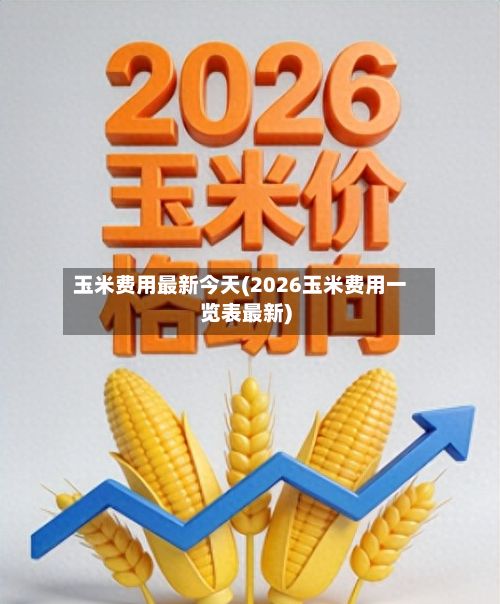 玉米费用最新今天(2026玉米费用一览表最新)-第2张图片