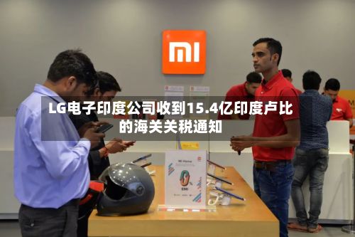 LG电子印度公司收到15.4亿印度卢比的海关关税通知-第2张图片
