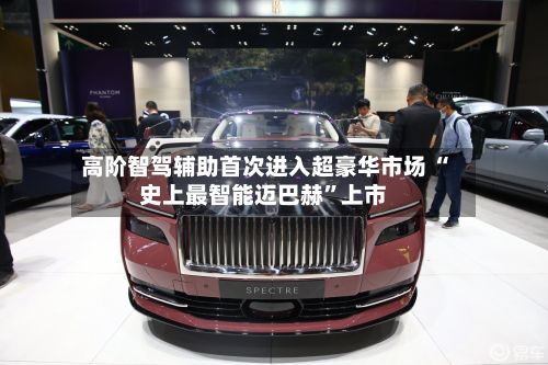 高阶智驾辅助首次进入超豪华市场 “史上最智能迈巴赫”上市