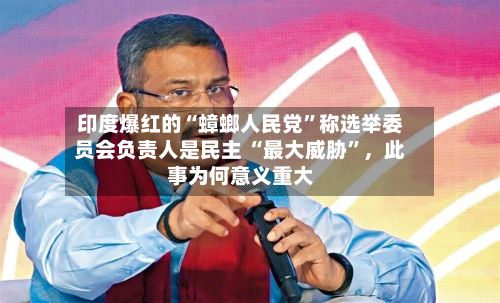 印度爆红的“蟑螂人民党”称选举委员会负责人是民主 “最大威胁”，此事为何意义重大-第2张图片