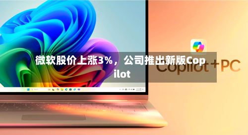 微软股价上涨3%	，公司推出新版Copilot-第2张图片