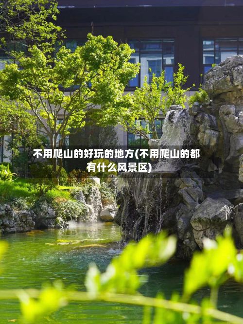 不用爬山的好玩的地方(不用爬山的都有什么风景区)-第3张图片