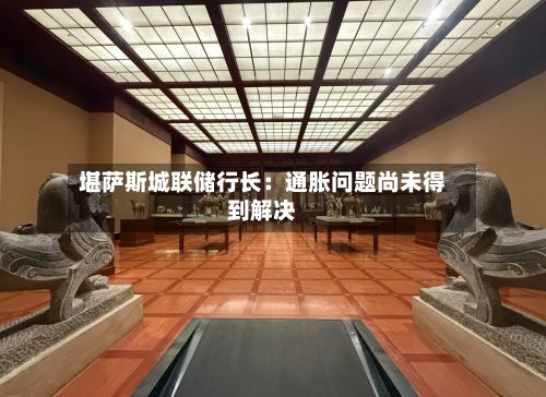 堪萨斯城联储行长：通胀问题尚未得到解决-第2张图片