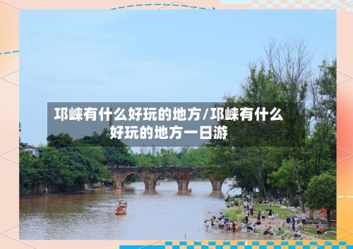 邛崃有什么好玩的地方/邛崃有什么好玩的地方一日游