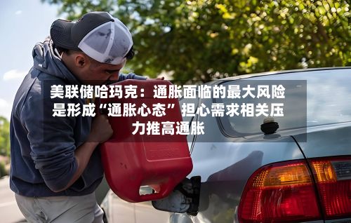 美联储哈玛克：通胀面临的最大风险是形成“通胀心态” 担心需求相关压力推高通胀