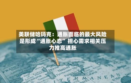 美联储哈玛克：通胀面临的最大风险是形成“通胀心态” 担心需求相关压力推高通胀-第2张图片