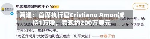 高通：首席执行官Cristiano Amon减持1万股	，套现约200万美元-第2张图片