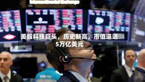 美股科技巨头	，历史新高，市值逼近5万亿美元-第3张图片