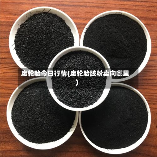 废轮胎今日行情(废轮胎胶粉卖向哪里)-第2张图片