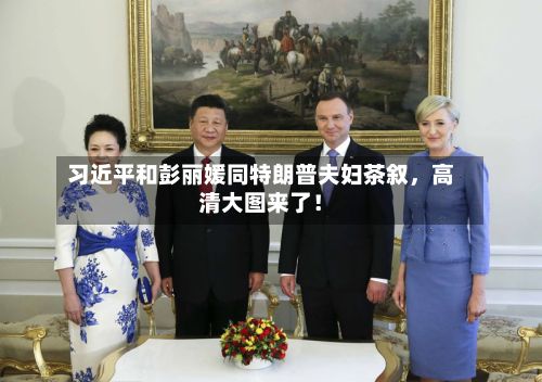 习近平和彭丽媛同特朗普夫妇茶叙	，高清大图来了！-第2张图片
