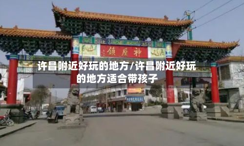 许昌附近好玩的地方/许昌附近好玩的地方适合带孩子