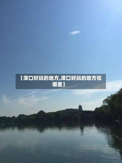 【潭口好玩的地方,潭口好玩的地方在哪里】