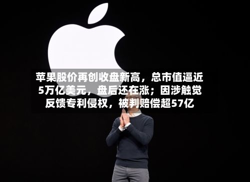 苹果股价再创收盘新高，总市值逼近5万亿美元	，盘后还在涨；因涉触觉反馈专利侵权，被判赔偿超57亿-第2张图片