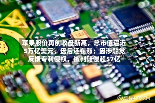苹果股价再创收盘新高，总市值逼近5万亿美元，盘后还在涨；因涉触觉反馈专利侵权，被判赔偿超57亿