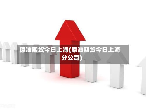 原油期货今日上海(原油期货今日上海分公司)