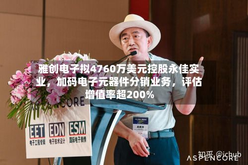 雅创电子拟4760万美元控股永佳实业，加码电子元器件分销业务，评估增值率超200%-第2张图片