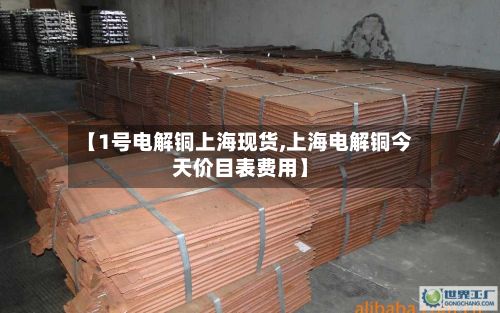 【1号电解铜上海现货,上海电解铜今天价目表费用】