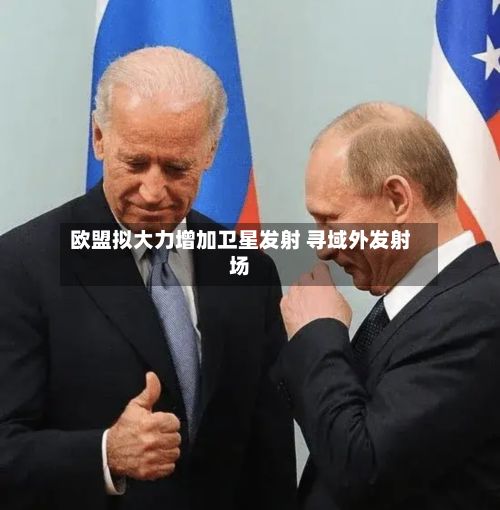 欧盟拟大力增加卫星发射 寻域外发射场